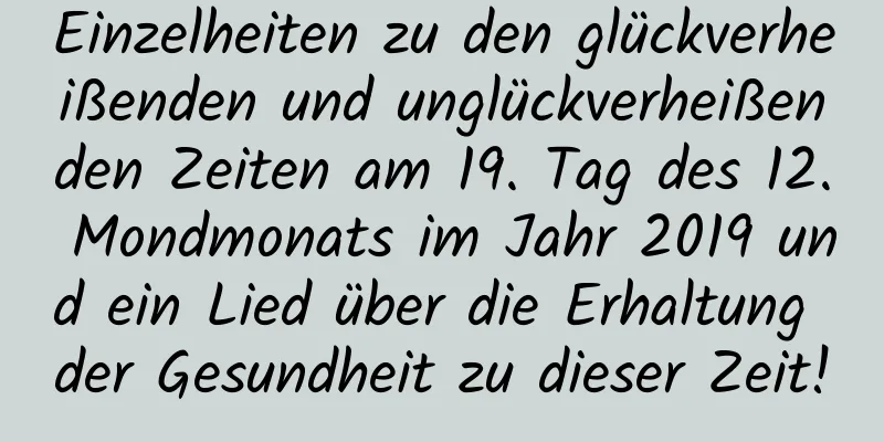 Einzelheiten zu den glückverheißenden und unglückverheißenden Zeiten am 19. Tag des 12. Mondmonats im Jahr 2019 und ein Lied über die Erhaltung der Gesundheit zu dieser Zeit!