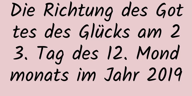 Die Richtung des Gottes des Glücks am 23. Tag des 12. Mondmonats im Jahr 2019