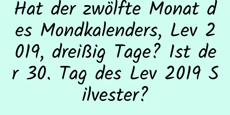 Hat der zwölfte Monat des Mondkalenders, Lev 2019, dreißig Tage? Ist der 30. Tag des Lev 2019 Silvester?