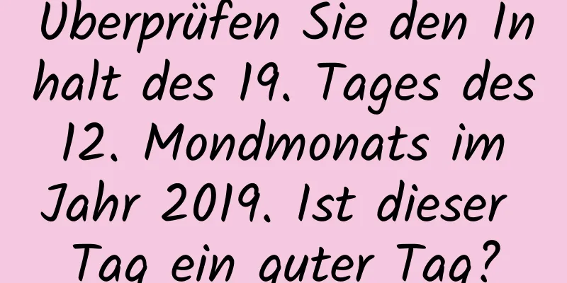 Überprüfen Sie den Inhalt des 19. Tages des 12. Mondmonats im Jahr 2019. Ist dieser Tag ein guter Tag?