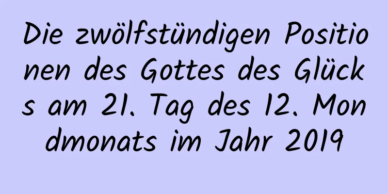 Die zwölfstündigen Positionen des Gottes des Glücks am 21. Tag des 12. Mondmonats im Jahr 2019