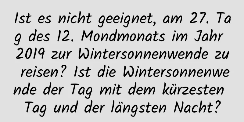 Ist es nicht geeignet, am 27. Tag des 12. Mondmonats im Jahr 2019 zur Wintersonnenwende zu reisen? Ist die Wintersonnenwende der Tag mit dem kürzesten Tag und der längsten Nacht?