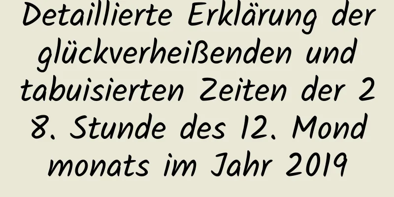 Detaillierte Erklärung der glückverheißenden und tabuisierten Zeiten der 28. Stunde des 12. Mondmonats im Jahr 2019