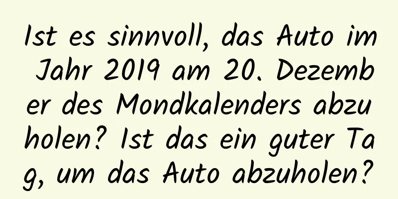 Ist es sinnvoll, das Auto im Jahr 2019 am 20. Dezember des Mondkalenders abzuholen? Ist das ein guter Tag, um das Auto abzuholen?