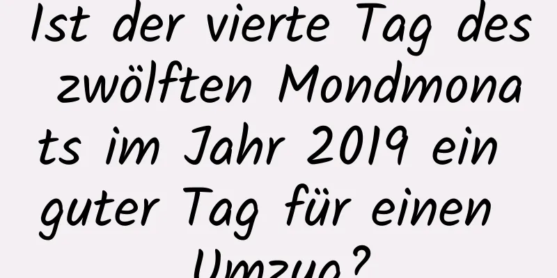 Ist der vierte Tag des zwölften Mondmonats im Jahr 2019 ein guter Tag für einen Umzug?