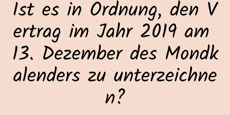 Ist es in Ordnung, den Vertrag im Jahr 2019 am 13. Dezember des Mondkalenders zu unterzeichnen?