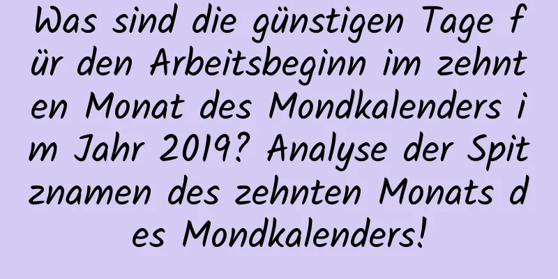 Was sind die günstigen Tage für den Arbeitsbeginn im zehnten Monat des Mondkalenders im Jahr 2019? Analyse der Spitznamen des zehnten Monats des Mondkalenders!