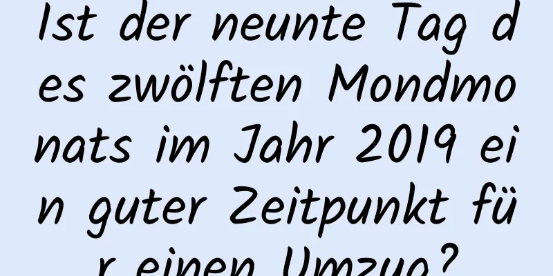 Ist der neunte Tag des zwölften Mondmonats im Jahr 2019 ein guter Zeitpunkt für einen Umzug?