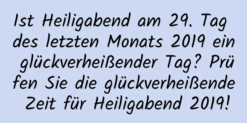 Ist Heiligabend am 29. Tag des letzten Monats 2019 ein glückverheißender Tag? Prüfen Sie die glückverheißende Zeit für Heiligabend 2019!