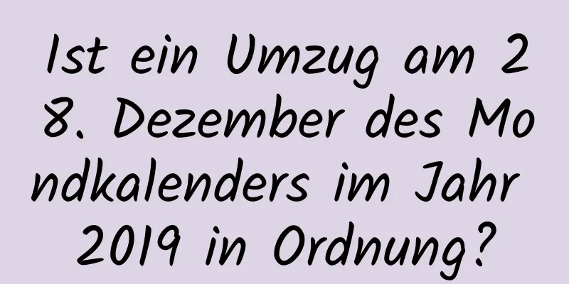 Ist ein Umzug am 28. Dezember des Mondkalenders im Jahr 2019 in Ordnung?