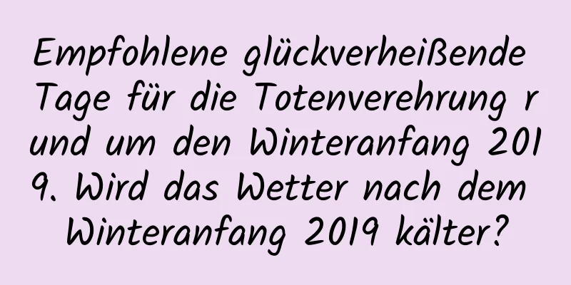 Empfohlene glückverheißende Tage für die Totenverehrung rund um den Winteranfang 2019. Wird das Wetter nach dem Winteranfang 2019 kälter?