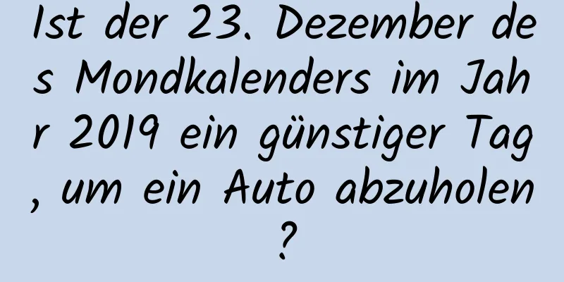 Ist der 23. Dezember des Mondkalenders im Jahr 2019 ein günstiger Tag, um ein Auto abzuholen?