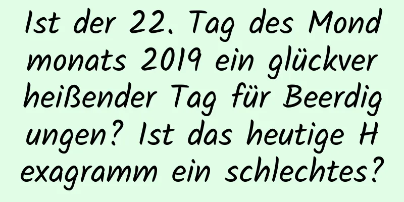 Ist der 22. Tag des Mondmonats 2019 ein glückverheißender Tag für Beerdigungen? Ist das heutige Hexagramm ein schlechtes?