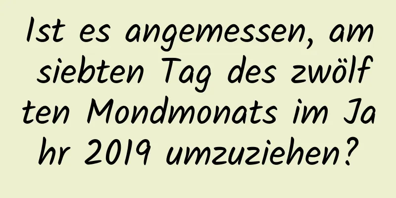 Ist es angemessen, am siebten Tag des zwölften Mondmonats im Jahr 2019 umzuziehen?