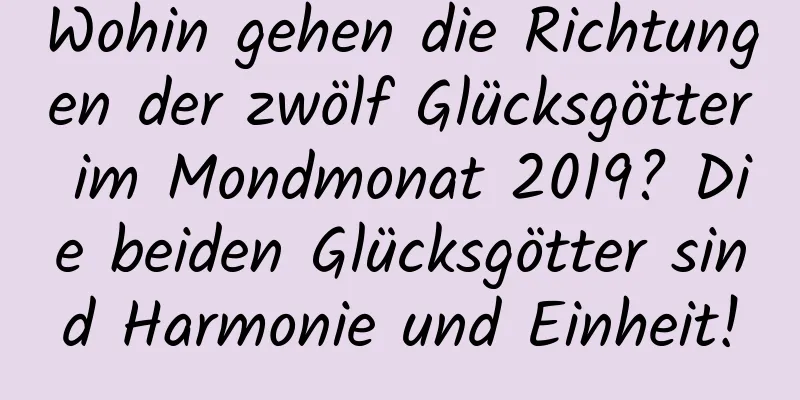 Wohin gehen die Richtungen der zwölf Glücksgötter im Mondmonat 2019? Die beiden Glücksgötter sind Harmonie und Einheit!