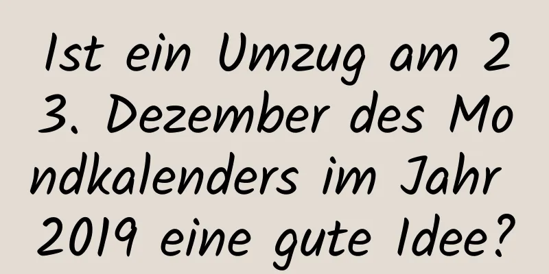 Ist ein Umzug am 23. Dezember des Mondkalenders im Jahr 2019 eine gute Idee?