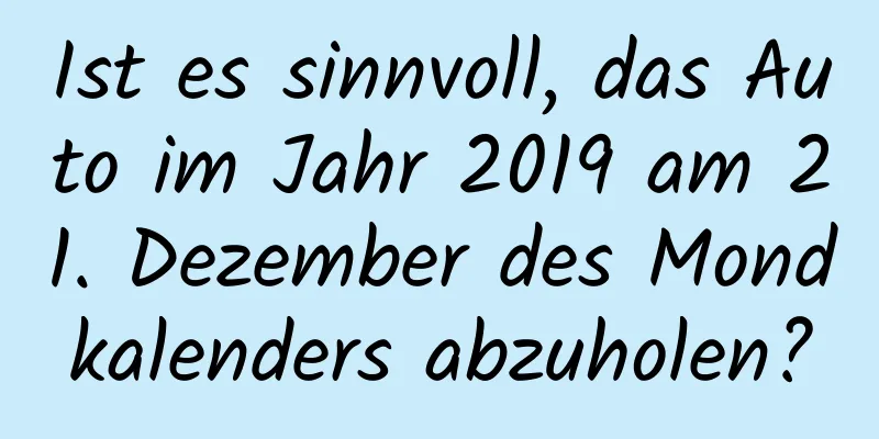 Ist es sinnvoll, das Auto im Jahr 2019 am 21. Dezember des Mondkalenders abzuholen?