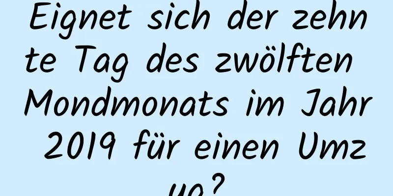 Eignet sich der zehnte Tag des zwölften Mondmonats im Jahr 2019 für einen Umzug?