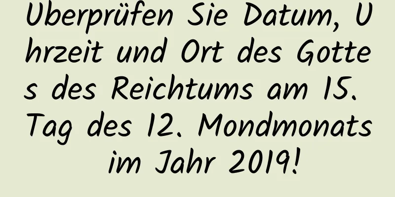 Überprüfen Sie Datum, Uhrzeit und Ort des Gottes des Reichtums am 15. Tag des 12. Mondmonats im Jahr 2019!