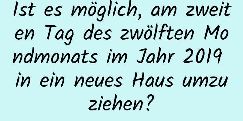 Ist es möglich, am zweiten Tag des zwölften Mondmonats im Jahr 2019 in ein neues Haus umzuziehen?