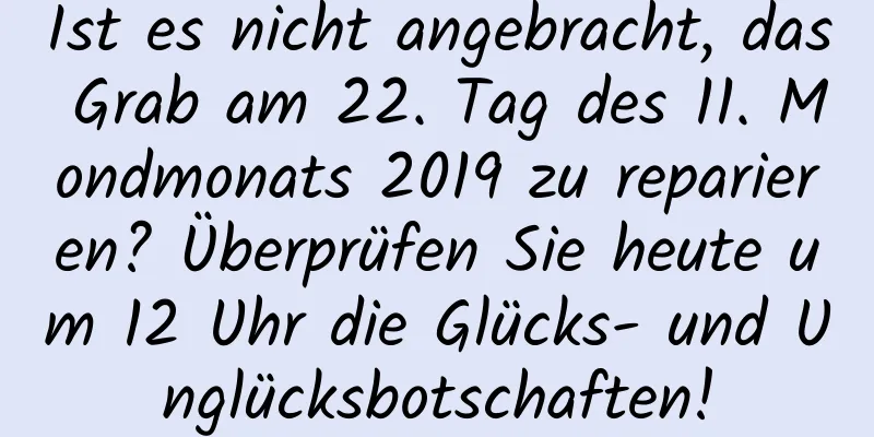 Ist es nicht angebracht, das Grab am 22. Tag des 11. Mondmonats 2019 zu reparieren? Überprüfen Sie heute um 12 Uhr die Glücks- und Unglücksbotschaften!