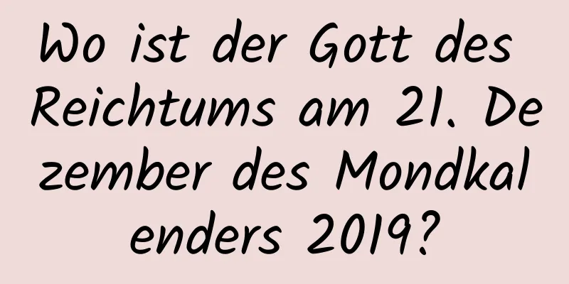 Wo ist der Gott des Reichtums am 21. Dezember des Mondkalenders 2019?