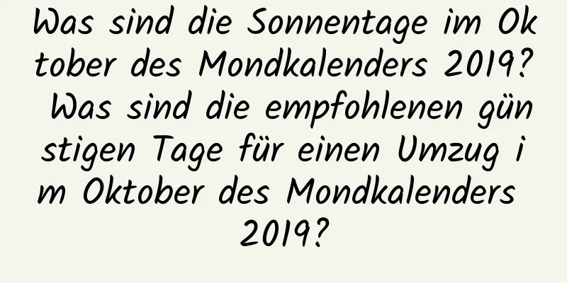 Was sind die Sonnentage im Oktober des Mondkalenders 2019? Was sind die empfohlenen günstigen Tage für einen Umzug im Oktober des Mondkalenders 2019?