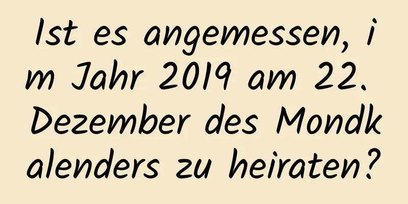 Ist es angemessen, im Jahr 2019 am 22. Dezember des Mondkalenders zu heiraten?