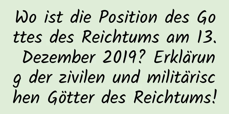 Wo ist die Position des Gottes des Reichtums am 13. Dezember 2019? Erklärung der zivilen und militärischen Götter des Reichtums!