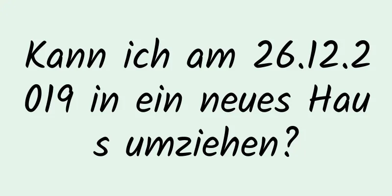 Kann ich am 26.12.2019 in ein neues Haus umziehen?