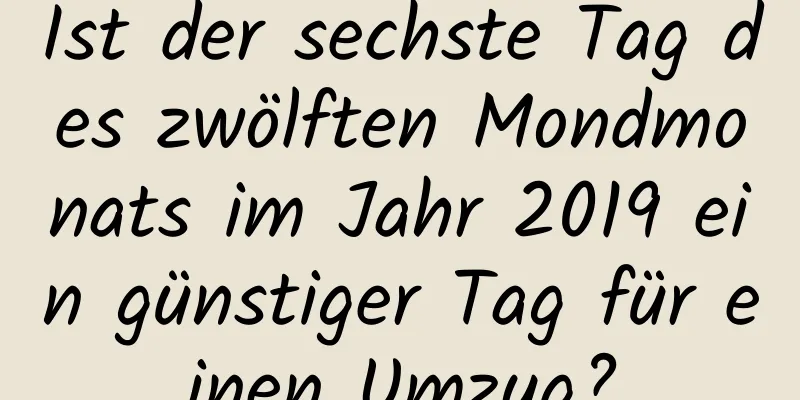 Ist der sechste Tag des zwölften Mondmonats im Jahr 2019 ein günstiger Tag für einen Umzug?