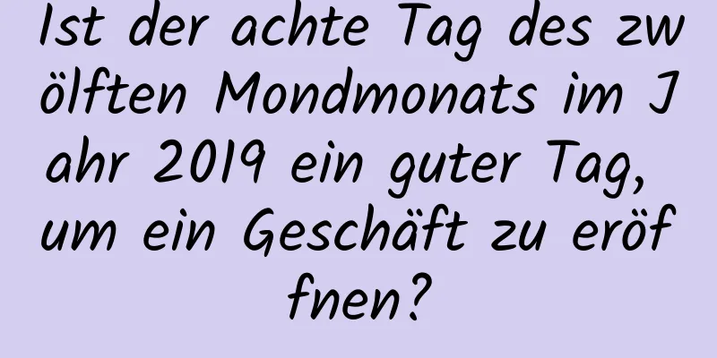 Ist der achte Tag des zwölften Mondmonats im Jahr 2019 ein guter Tag, um ein Geschäft zu eröffnen?