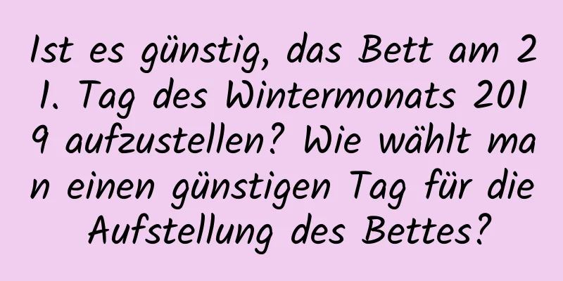 Ist es günstig, das Bett am 21. Tag des Wintermonats 2019 aufzustellen? Wie wählt man einen günstigen Tag für die Aufstellung des Bettes?