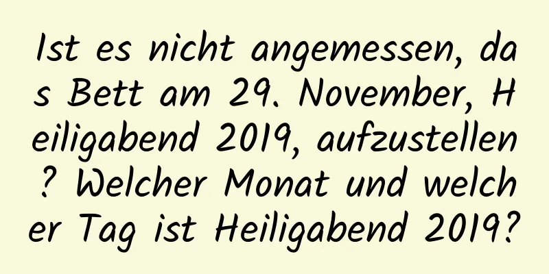 Ist es nicht angemessen, das Bett am 29. November, Heiligabend 2019, aufzustellen? Welcher Monat und welcher Tag ist Heiligabend 2019?