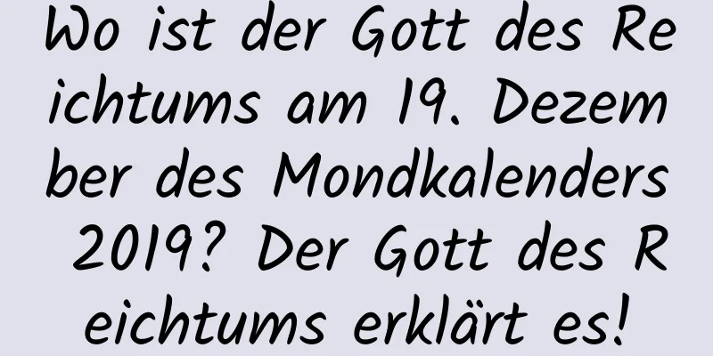 Wo ist der Gott des Reichtums am 19. Dezember des Mondkalenders 2019? Der Gott des Reichtums erklärt es!