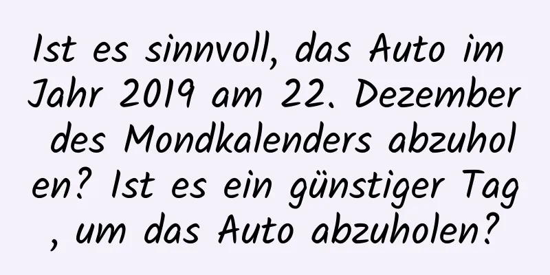 Ist es sinnvoll, das Auto im Jahr 2019 am 22. Dezember des Mondkalenders abzuholen? Ist es ein günstiger Tag, um das Auto abzuholen?