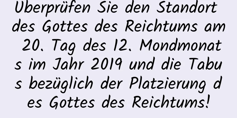 Überprüfen Sie den Standort des Gottes des Reichtums am 20. Tag des 12. Mondmonats im Jahr 2019 und die Tabus bezüglich der Platzierung des Gottes des Reichtums!