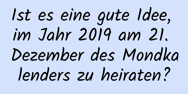 Ist es eine gute Idee, im Jahr 2019 am 21. Dezember des Mondkalenders zu heiraten?