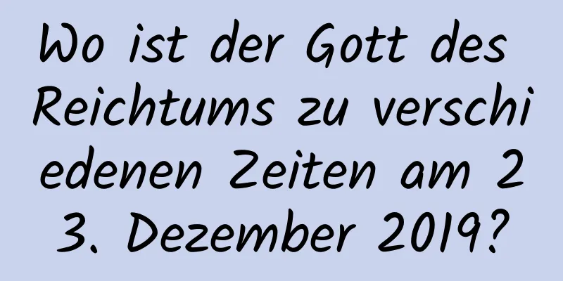 Wo ist der Gott des Reichtums zu verschiedenen Zeiten am 23. Dezember 2019?