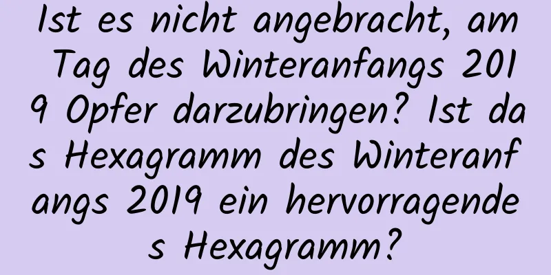 Ist es nicht angebracht, am Tag des Winteranfangs 2019 Opfer darzubringen? Ist das Hexagramm des Winteranfangs 2019 ein hervorragendes Hexagramm?