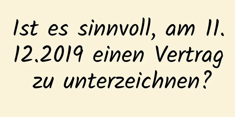 Ist es sinnvoll, am 11.12.2019 einen Vertrag zu unterzeichnen?