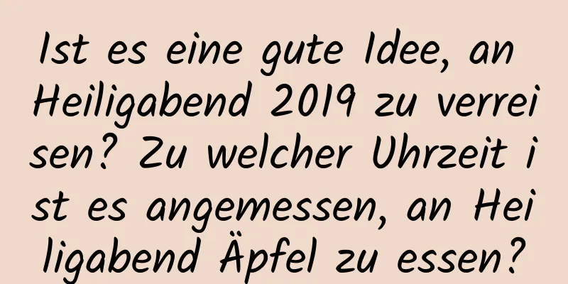 Ist es eine gute Idee, an Heiligabend 2019 zu verreisen? Zu welcher Uhrzeit ist es angemessen, an Heiligabend Äpfel zu essen?