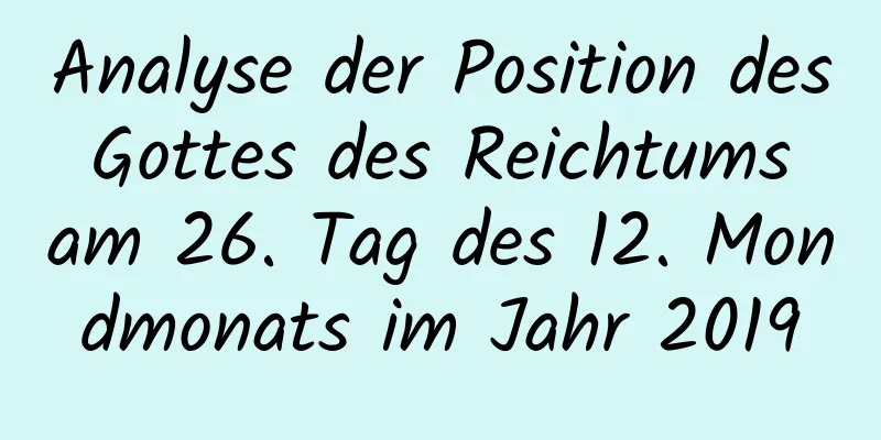 Analyse der Position des Gottes des Reichtums am 26. Tag des 12. Mondmonats im Jahr 2019