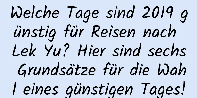 Welche Tage sind 2019 günstig für Reisen nach Lek Yu? Hier sind sechs Grundsätze für die Wahl eines günstigen Tages!