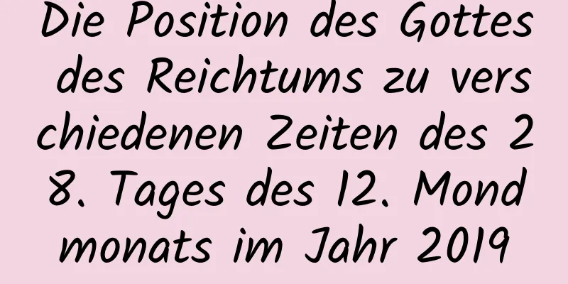 Die Position des Gottes des Reichtums zu verschiedenen Zeiten des 28. Tages des 12. Mondmonats im Jahr 2019