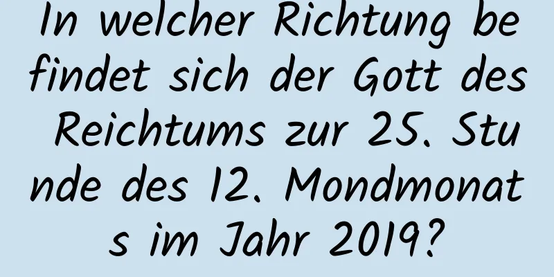 In welcher Richtung befindet sich der Gott des Reichtums zur 25. Stunde des 12. Mondmonats im Jahr 2019?