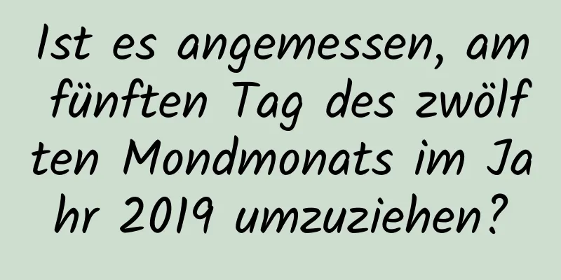 Ist es angemessen, am fünften Tag des zwölften Mondmonats im Jahr 2019 umzuziehen?