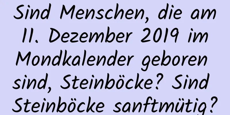 Sind Menschen, die am 11. Dezember 2019 im Mondkalender geboren sind, Steinböcke? Sind Steinböcke sanftmütig?