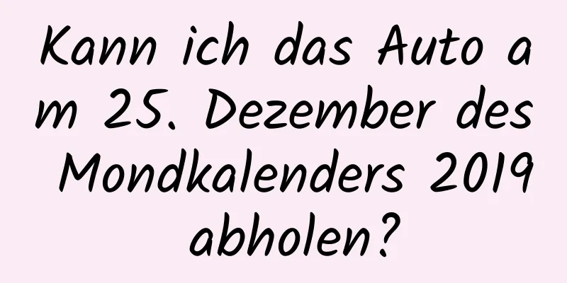 Kann ich das Auto am 25. Dezember des Mondkalenders 2019 abholen?