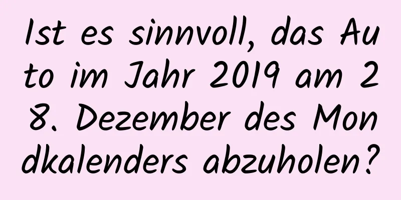 Ist es sinnvoll, das Auto im Jahr 2019 am 28. Dezember des Mondkalenders abzuholen?